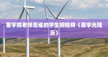 董宇辉老师是谁的学生啊视频（董宇光简历）