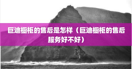 巨迪橱柜的售后是怎样（巨迪橱柜的售后服务好不好）