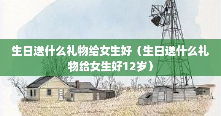 生日送什么礼物给女生好（生日送什么礼物给女生好12岁）