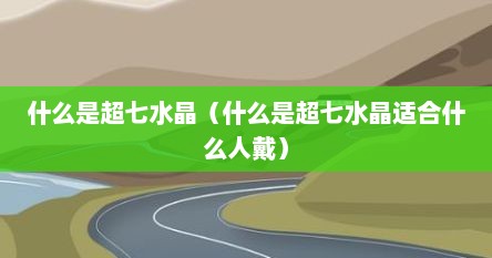 什么是超七水晶（什么是超七水晶适合什么人戴）