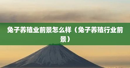 兔子养殖业前景怎么样（兔子养殖行业前景）