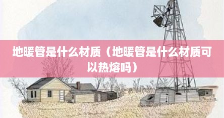 地暖管是什么材质（地暖管是什么材质可以热熔吗）