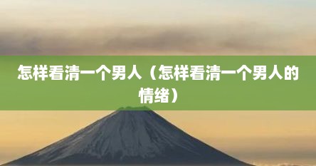 怎样看清一个男人（怎样看清一个男人的情绪）