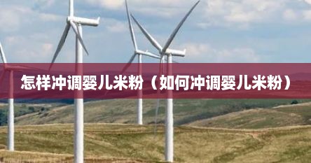 怎样冲调婴儿米粉（如何冲调婴儿米粉）