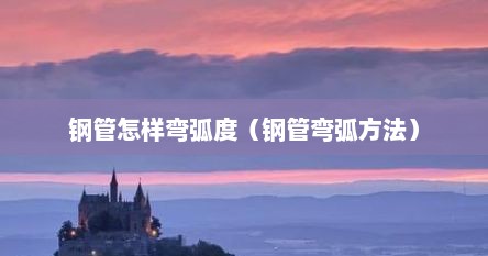 钢管怎样弯弧度（钢管弯弧方法）