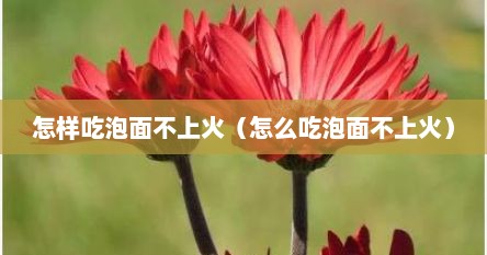 怎样吃泡面不上火（怎么吃泡面不上火）
