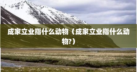 成家立业指什么动物(成家立业指什么动物?) 成家立业指什么动物(成家立业指什么动物?)