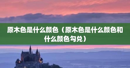 原木色是什么颜色（原木色是什么颜色和什么颜色勾兑）