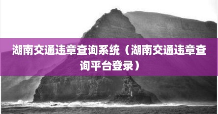 湖南交通违章查询系统（湖南交通违章查询平台登录）