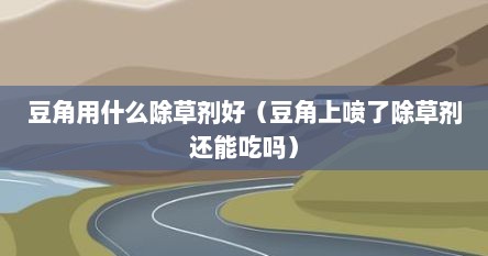 豆角用什么除草剂好（豆角上喷了除草剂还能吃吗）