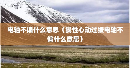 电轴不偏什么意思（窦性心动过缓电轴不偏什么意思）