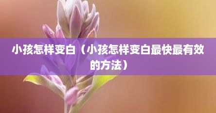 小孩怎样变白（小孩怎样变白最快最有效的方法）