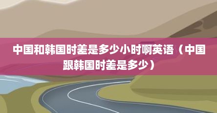 中国和韩国时差是多少小时啊英语（中国跟韩国时差是多少）