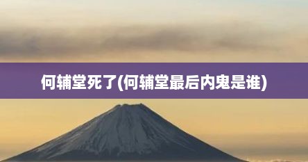 何辅堂死了(何辅堂最后内鬼是谁)