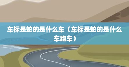 车标是蛇的是什么车（车标是蛇的是什么车跑车）