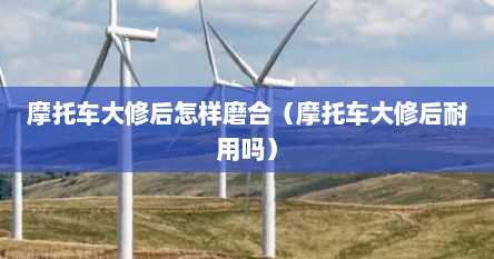 摩托车大修后怎样磨合（摩托车大修后耐用吗）