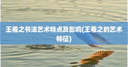 王羲之书法艺术特点及影响(王羲之的艺术特征)