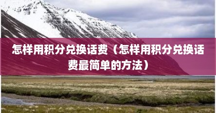 怎样用积分兑换话费（怎样用积分兑换话费最简单的方法）
