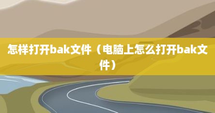 怎样打开bak文件（电脑上怎么打开bak文件）