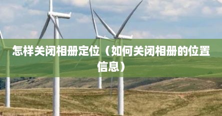 怎样关闭相册定位（如何关闭相册的位置信息）