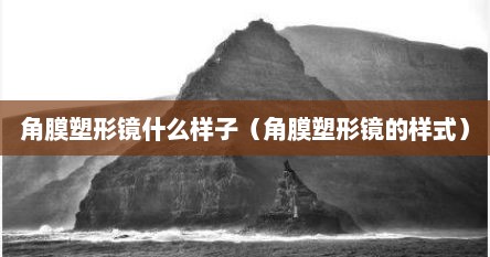 角膜塑形镜什么样子（角膜塑形镜的样式）