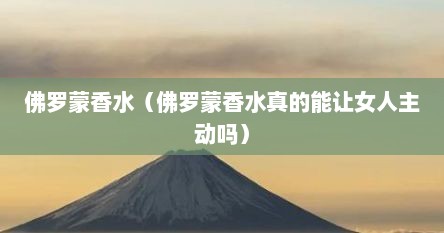 佛罗蒙香水（佛罗蒙香水真的能让女人主动吗）