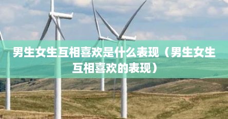 男生女生互相喜欢是什么表现（男生女生互相喜欢的表现）