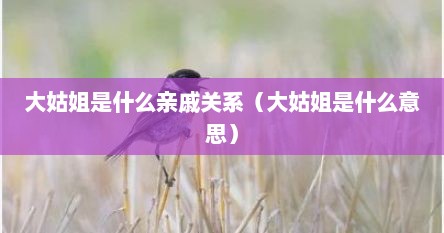 大姑姐是什么亲戚关系（大姑姐是什么意思）