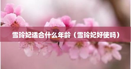 雪玲妃适合什么年龄（雪玲妃好使吗）