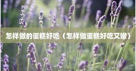 怎样做的蛋糕好吃（怎样做蛋糕好吃又嫩）