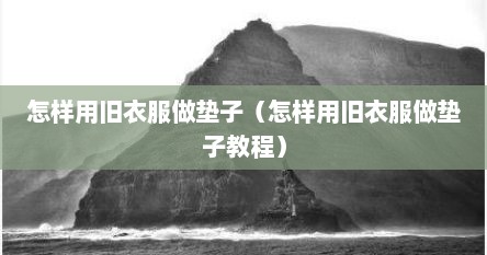 怎样用旧衣服做垫子（怎样用旧衣服做垫子教程）
