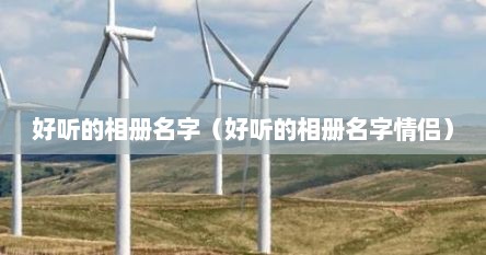 好听的相册名字（好听的相册名字情侣）