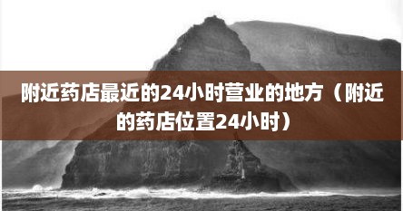 附近药店最近的24小时营业的地方（附近的药店位置24小时）