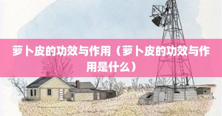萝卜皮的功效与作用（萝卜皮的功效与作用是什么）