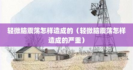 轻微脑震荡怎样造成的（轻微脑震荡怎样造成的严重）