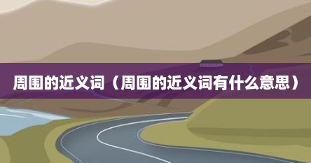周围的近义词（周围的近义词有什么意思）