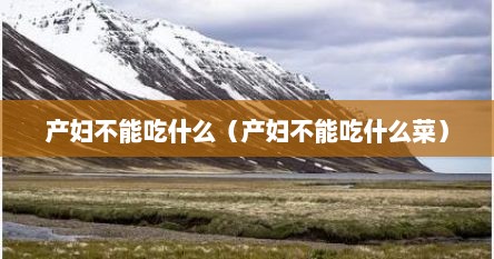 产妇不能吃什么（产妇不能吃什么菜）