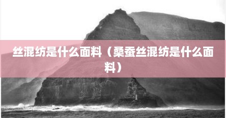 丝混纺是什么面料（桑蚕丝混纺是什么面料）