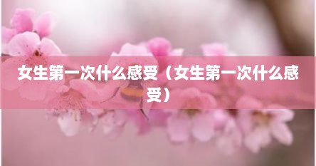 女生第一次什么感受（女生第一次什么感受）
