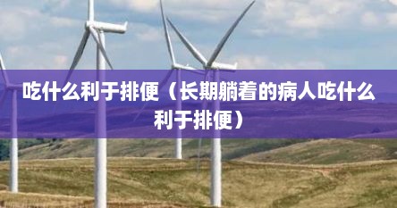 吃什么利于排便（长期躺着的病人吃什么利于排便）