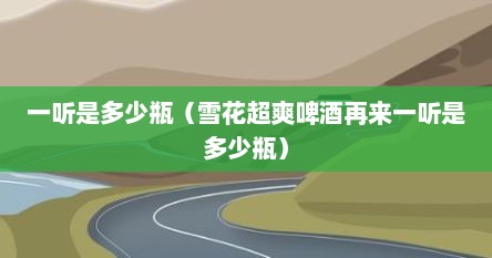 一听是多少瓶（雪花超爽啤酒再来一听是多少瓶）