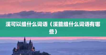 溪可以组什么词语（溪能组什么词语有哪些）