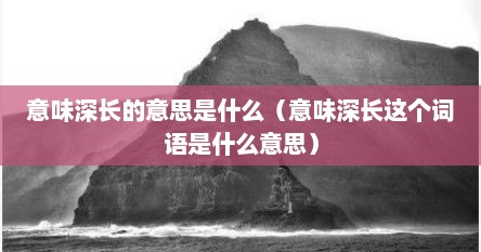 意味深长的意思是什么（意味深长这个词语是什么意思）