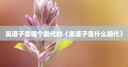吴道子是哪个朝代的（吴道子是什么朝代）