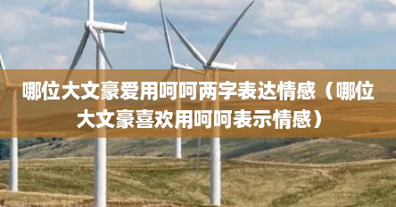 哪位大文豪爱用呵呵两字表达情感（哪位大文豪喜欢用呵呵表示情感）