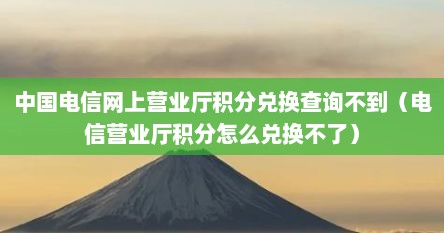 中国电信网上营业厅积分兑换查询不到（电信营业厅积分怎么兑换不了）