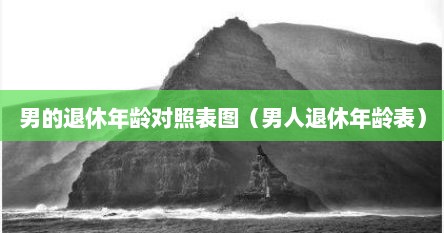 男的退休年龄对照表图（男人退休年龄表）