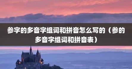 参字的多音字组词和拼音怎么写的（参的多音字组词和拼音表）