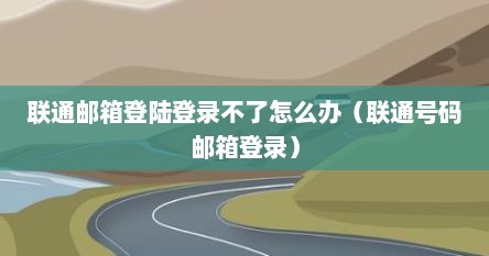 联通邮箱登陆登录不了怎么办（联通号码邮箱登录）