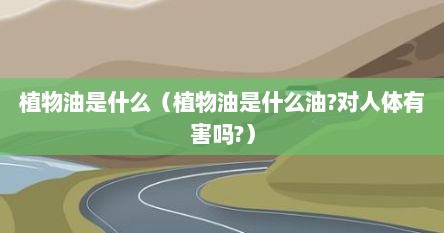 植物油是什么（植物油是什么油?对人体有害吗?）